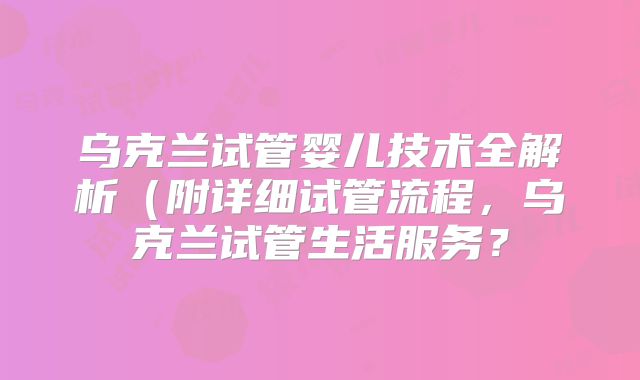 乌克兰试管婴儿技术全解析（附详细试管流程，乌克兰试管生活服务？