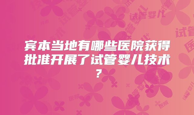 宾本当地有哪些医院获得批准开展了试管婴儿技术？