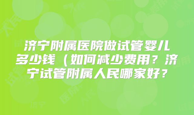 济宁附属医院做试管婴儿多少钱(如何减少费用?济宁试管附属人民哪家好?