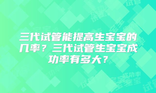 三代试管能提高生宝宝的几率?三代试管生宝宝成功率有多大?
