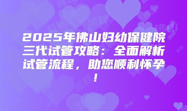 2025年佛山妇幼保健院三代试管攻略:全面解析试管流程,助您顺利怀孕!