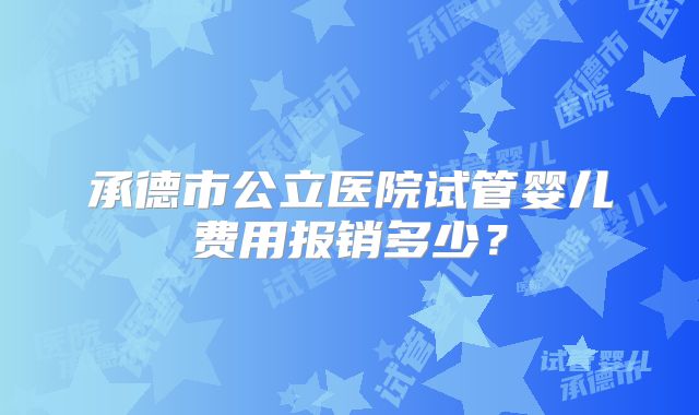 承德市公立医院试管婴儿费用报销多少?