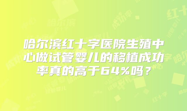 哈尔滨红十字医院生殖中心做试管婴儿的移植成功率真的高于64%吗？