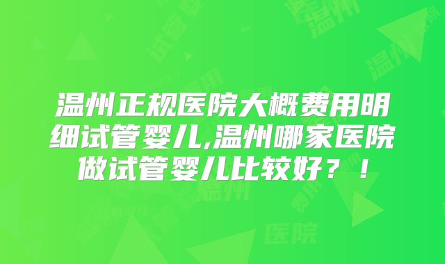 温州正规医院大概费用明细试管婴儿,温州哪家医院做试管婴儿比较好?!