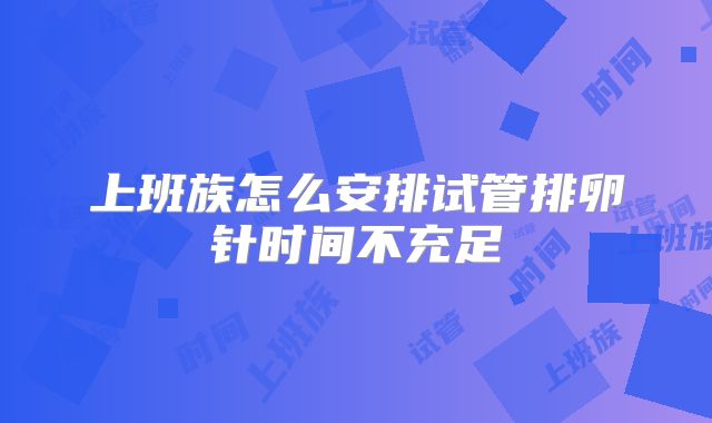上班族怎么安排试管排卵针时间不充足