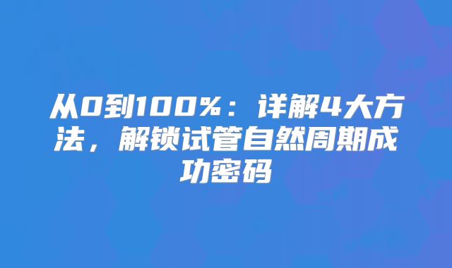 从0到100%:详解4大方法,解锁试管自然周期成功密码