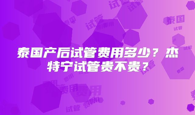 泰国产后试管费用多少?杰特宁试管贵不贵?