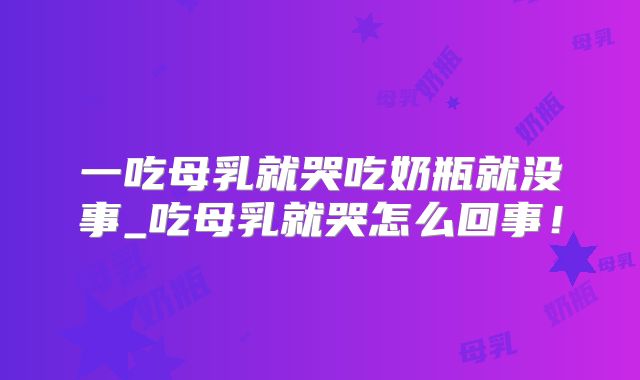 一吃母乳就哭吃奶瓶就没事_吃母乳就哭怎么回事！