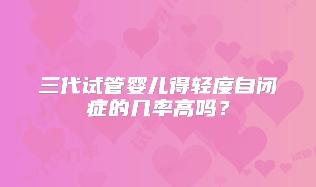 三代试管婴儿得轻度自闭症的几率高吗？