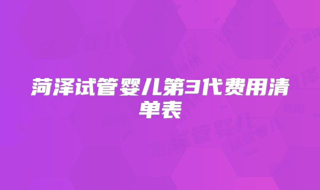 菏泽试管婴儿第3代费用清单表