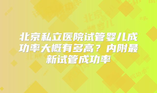 北京私立医院试管婴儿成功率大概有多高?内附最新试管成功率