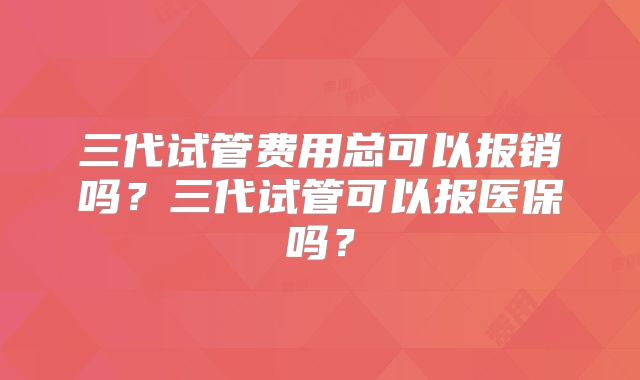 三代试管费用总可以报销吗？三代试管可以报医保吗？