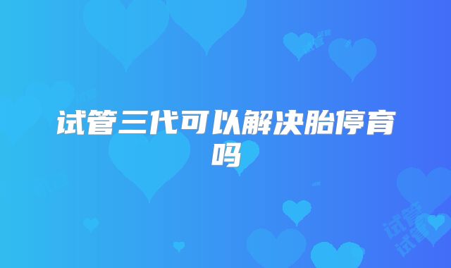 试管三代可以解决胎停育吗