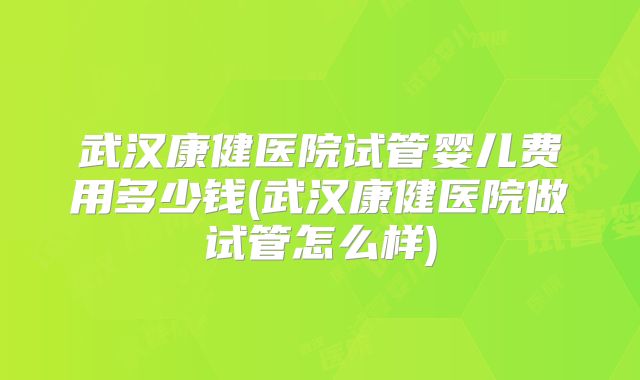 武汉康健医院试管婴儿费用多少钱(武汉康健医院做试管怎么样)