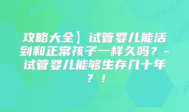 攻略大全】试管婴儿能活到和正常孩子一样久吗？-试管婴儿能够生存几十年？！