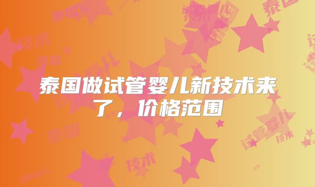 泰国做试管婴儿新技术来了，价格范围