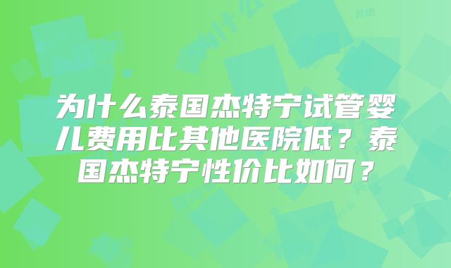 为什么泰国杰特宁试管婴儿费用比其他医院低？泰国杰特宁性价比如何？