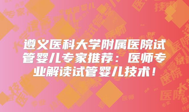 遵义医科大学附属医院试管婴儿专家推荐：医师专业解读试管婴儿技术！