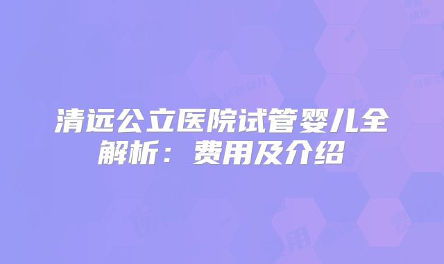 清远公立医院试管婴儿全解析:费用及介绍