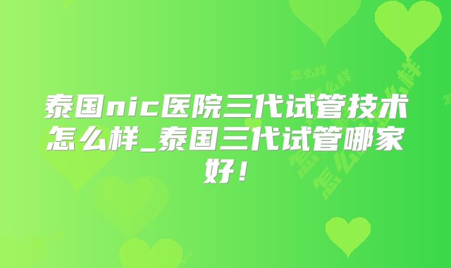 泰国nic医院三代试管技术怎么样_泰国三代试管哪家好!
