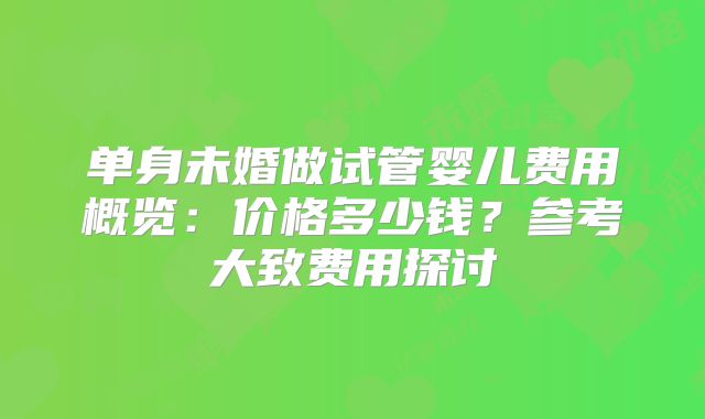 单身未婚做试管婴儿费用概览：价格多少钱？参考大致费用探讨