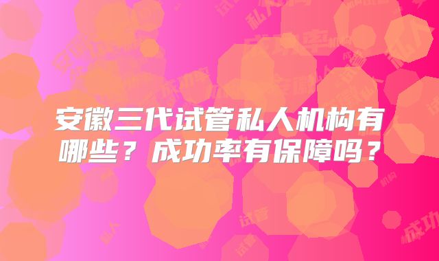 安徽三代试管私人机构有哪些？成功率有保障吗？