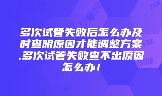 多次试管失败后怎么办及时查明原因才能调整方案,多次试管失败查不出原因怎么办!