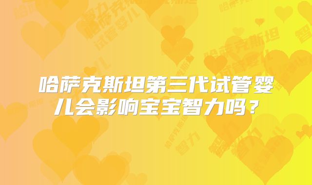 哈萨克斯坦第三代试管婴儿会影响宝宝智力吗？