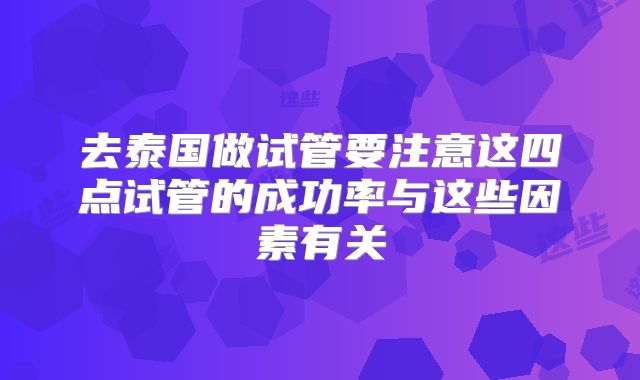去泰国做试管要注意这四点试管的成功率与这些因素有关