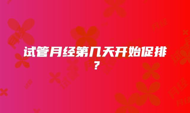试管月经第几天开始促排？
