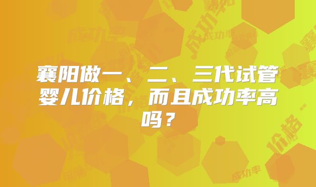 襄阳做一、二、三代试管婴儿价格，而且成功率高吗？
