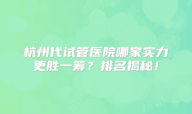 杭州代试管医院哪家实力更胜一筹？排名揭秘！