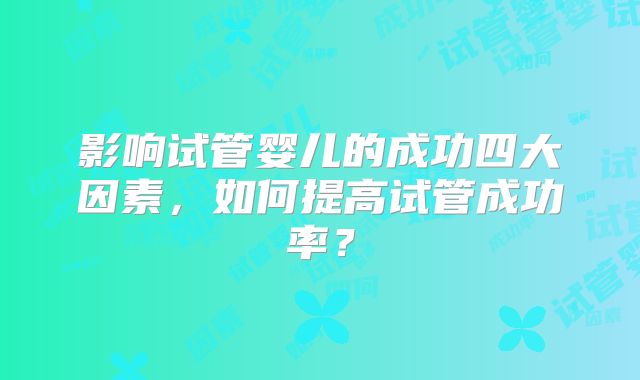 影响试管婴儿的成功四大因素，如何提高试管成功率？