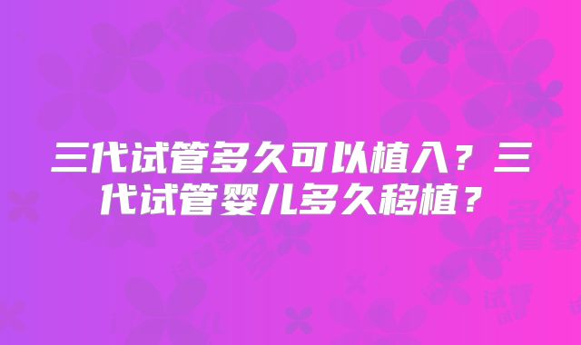 三代试管多久可以植入?三代试管婴儿多久移植?