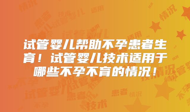 试管婴儿帮助不孕患者生育!试管婴儿技术适用于哪些不孕不育的情况!