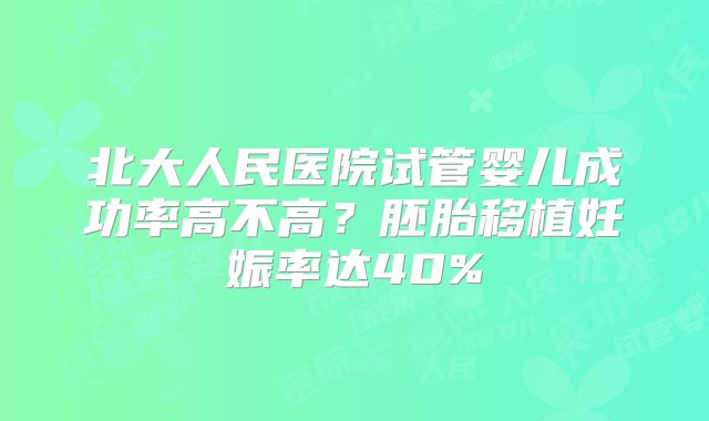 北大人民医院试管婴儿成功率高不高？胚胎移植妊娠率达40%