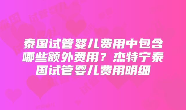 泰国试管婴儿费用中包含哪些额外费用？杰特宁泰国试管婴儿费用明细