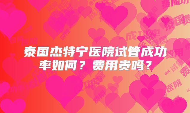 泰国杰特宁医院试管成功率如何？费用贵吗？