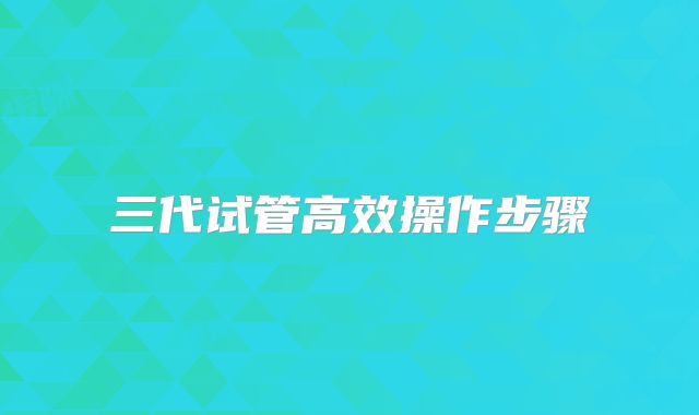 三代试管高效操作步骤