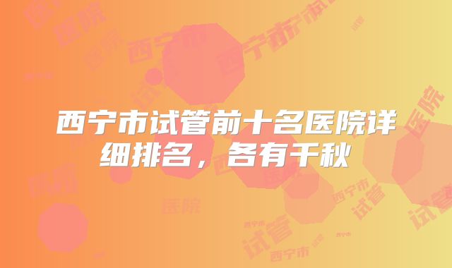 西宁市试管前十名医院详细排名，各有千秋