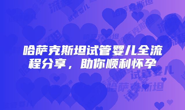 哈萨克斯坦试管婴儿全流程分享，助你顺利怀孕