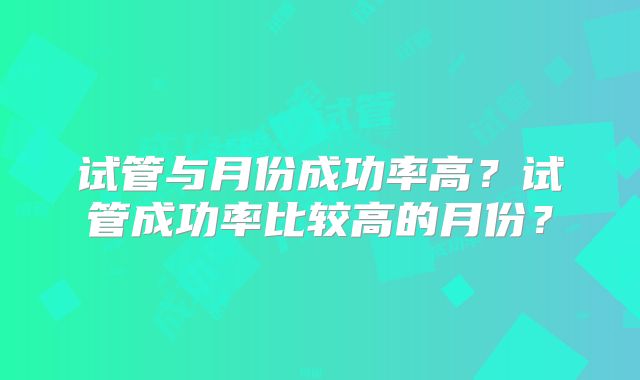 试管与月份成功率高?试管成功率比较高的月份?