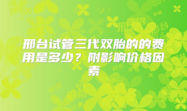 邢台试管三代双胎的的费用是多少？附影响价格因素