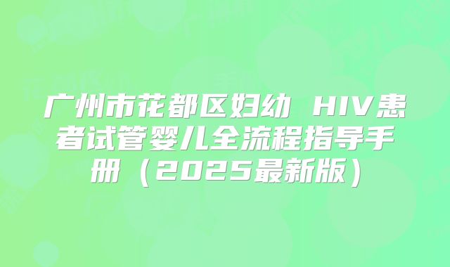 广州市花都区妇幼 HIV患者试管婴儿全流程指导手册（2025最新版）
