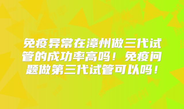 免疫异常在漳州做三代试管的成功率高吗!免疫问题做第三代试管可以吗!