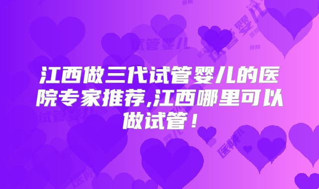 江西做三代试管婴儿的医院专家推荐,江西哪里可以做试管!