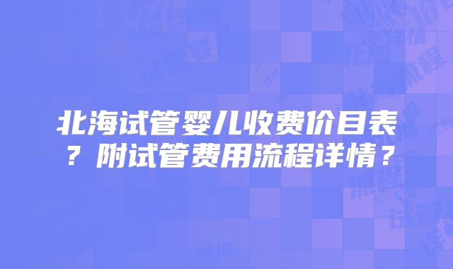 北海试管婴儿收费价目表?附试管费用流程详情?