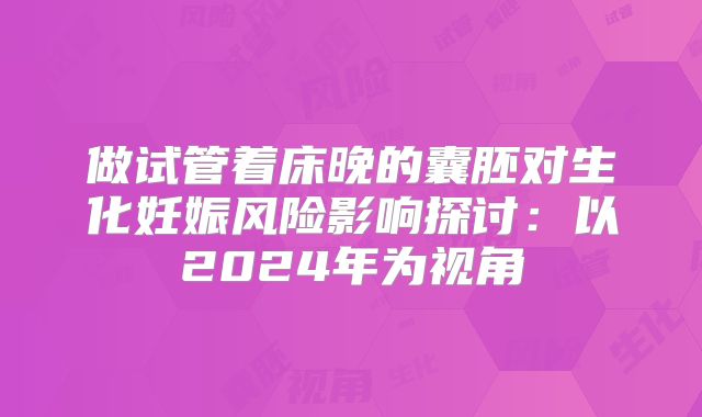 做试管着床晚的囊胚对生化妊娠风险影响探讨：以2024年为视角