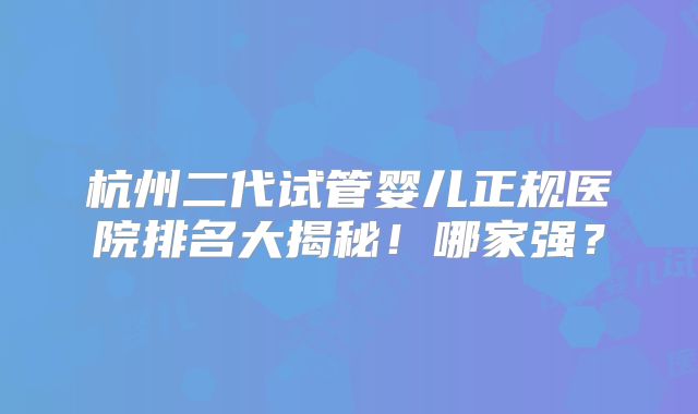 杭州二代试管婴儿正规医院排名大揭秘!哪家强?