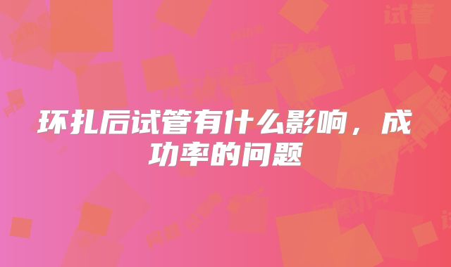 环扎后试管有什么影响，成功率的问题